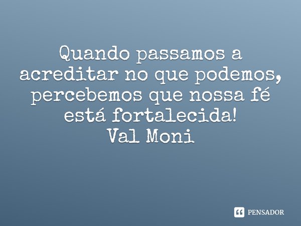 ⁠Quando passamos a acreditar no que podemos, percebemos que nossa fé está fortalecida!... Frase de Val Moni.