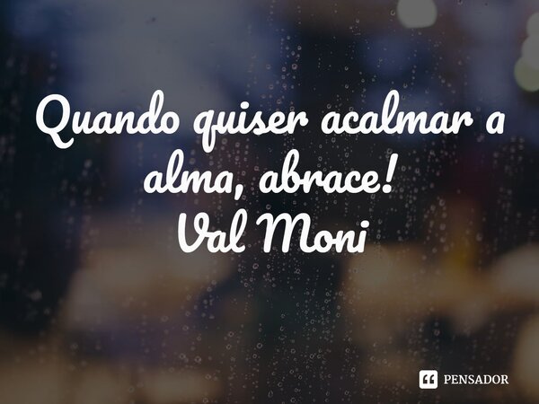 ⁠Quando quiser acalmar a alma, abrace!... Frase de Val Moni.