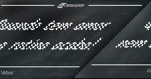 Quando tem amor nem a rotina acaba!... Frase de Val Moni.
