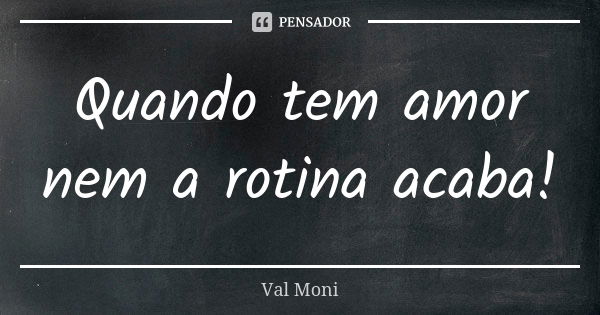 Quando tem amor nem a rotina acaba!... Frase de Val Moni.