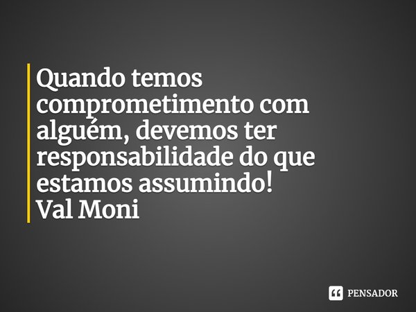 ⁠Quando temos comprometimento com
alguém, devemos ter responsabilidade do que estamos assumindo!... Frase de Val Moni.