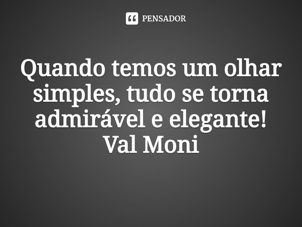 ⁠Quando temos um olhar simples, tudo se torna admirável e elegante!... Frase de Val Moni.