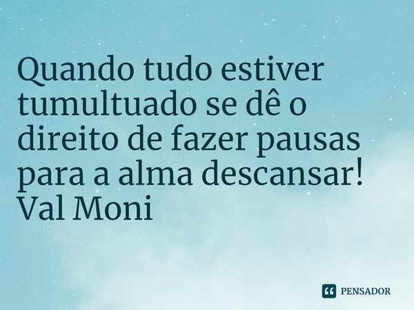 ⁠Quando tudo estiver tumultuado se dê o direito de fazer pausas para a alma descansar!... Frase de Val Moni.