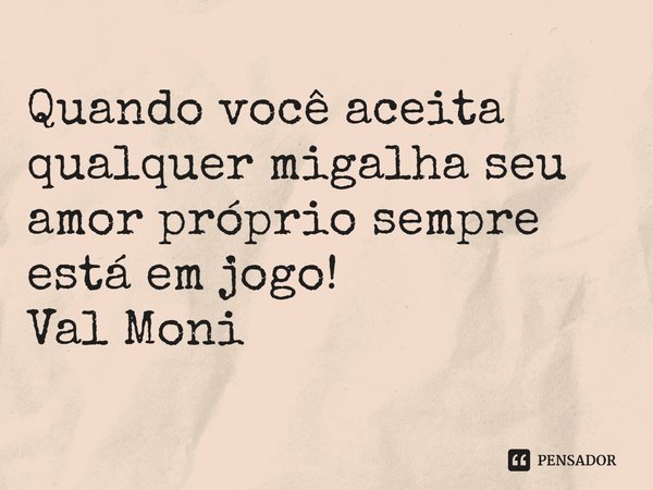 ⁠Quando você aceita qualquer migalha seu amor próprio sempre está em jogo!... Frase de Val Moni.