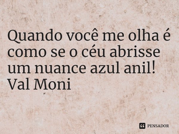 ⁠Quando você me olha é como se o céu abrisse um nuance azul anil!... Frase de Val Moni.