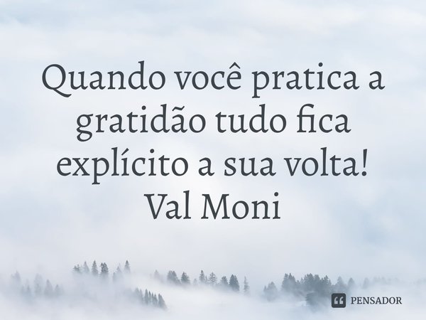 ⁠Quando você pratica a gratidão tudo fica explícito a sua volta!... Frase de Val Moni.
