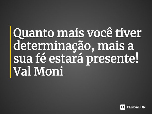⁠Quanto mais você tiver determinação, mais a sua fé estará presente!... Frase de Val Moni.