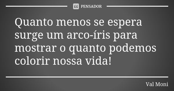 Quanto menos se espera surge um arco-íris para mostrar o quanto podemos colorir nossa vida!... Frase de Val Moni.