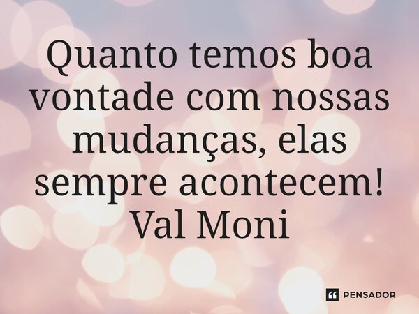 ⁠Quanto temos boa vontade com nossas mudanças, elas sempre acontecem!... Frase de Val Moni.