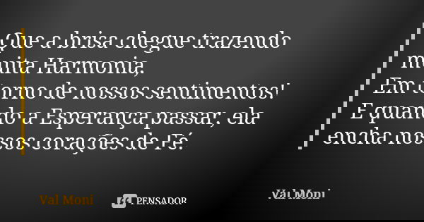 Que a brisa chegue trazendo muita Harmonia, Em torno de nossos sentimentos! E quando a Esperança passar, ela encha nossos corações de Fé.... Frase de Val Moni.
