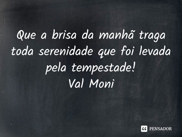 ⁠Que a brisa da manhã traga toda serenidade que foi levada pela tempestade!... Frase de Val Moni.