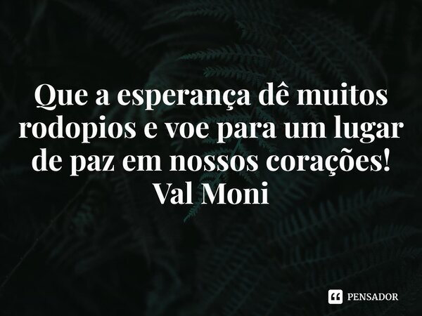 Que a esperança dê muitos rodopios e voe para um lugar de paz em nossos corações!... Frase de Val Moni.