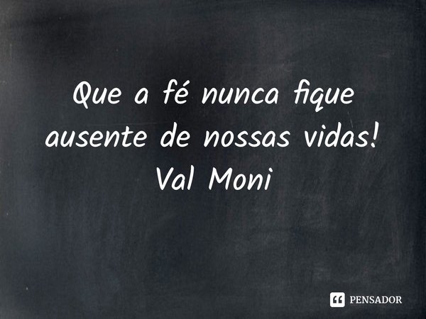 ⁠Que a fé nunca fique ausente de nossas vidas!... Frase de Val Moni.