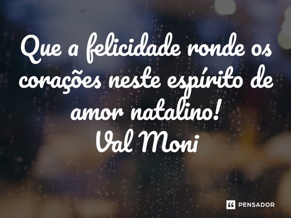 ⁠Que a felicidade ronde os corações neste espírito de amor natalino!... Frase de Val Moni.