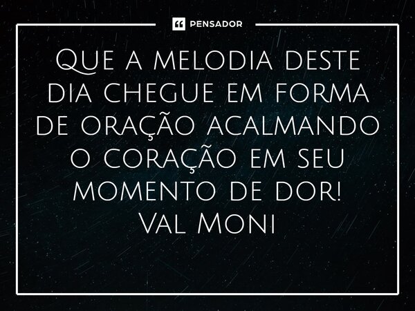⁠Que a melodia deste dia chegue em forma de oração acalmando o coração em seu momento de dor!... Frase de Val Moni.