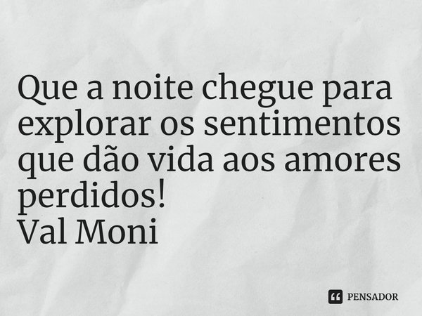 ⁠Que a noite chegue para explorar os sentimentos que dão vida aos amores perdidos!... Frase de Val Moni.