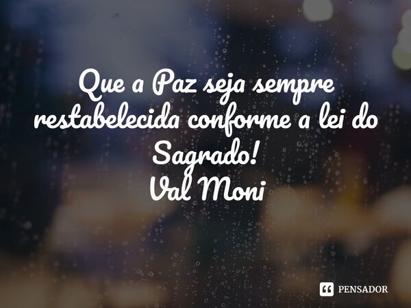 ⁠Que a Paz seja sempre restabelecida conforme a lei do Sagrado!... Frase de Val Moni.