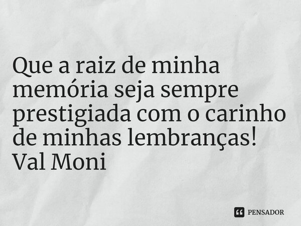 ⁠Que a raiz de minha memória seja sempre prestigiada com o carinho de minhas lembranças!... Frase de Val Moni.