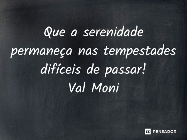 ⁠Que a serenidade permaneça nas tempestades difíceis de passar!... Frase de Val Moni.