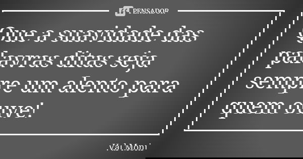 Que a suavidade das palavras ditas seja sempre um alento para quem ouve!... Frase de Val Moni.