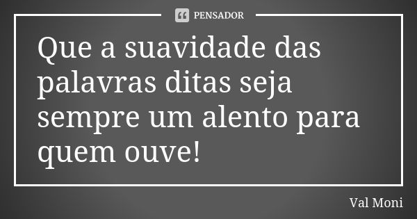 Que a suavidade das palavras ditas seja sempre um alento para quem ouve!... Frase de Val Moni.