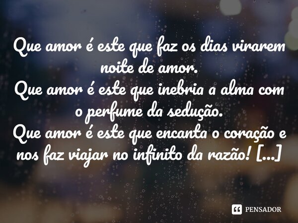 ⁠Que amor é este que faz os dias virarem noite de amor. Que amor é este que inebria a alma com o perfume da sedução. Que amor é este que encanta o coração e nos... Frase de Val Moni.