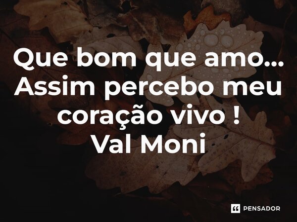 ⁠Que bom que amo… Assim percebo meu coração vivo !... Frase de Val Moni.