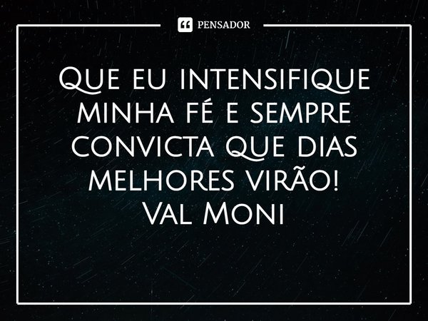 ⁠Que eu intensifique minha fé e sempre convicta que dias melhores virão!... Frase de Val Moni.