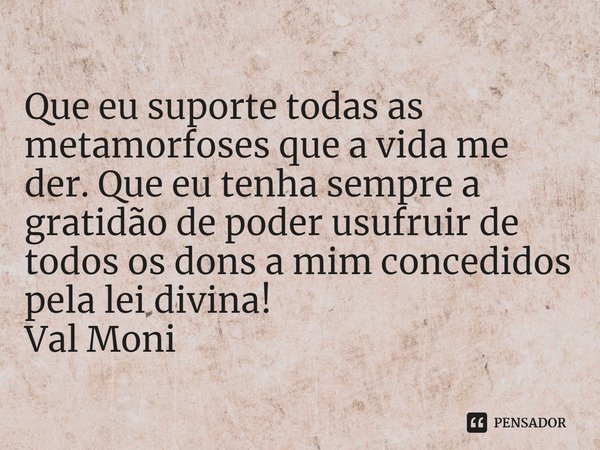 ⁠Que eu suporte todas as metamorfoses que a vida me der. Que eu tenha sempre a gratidão de poder usufruir de todos os dons a mim concedidos pela lei divina!... Frase de Val Moni.