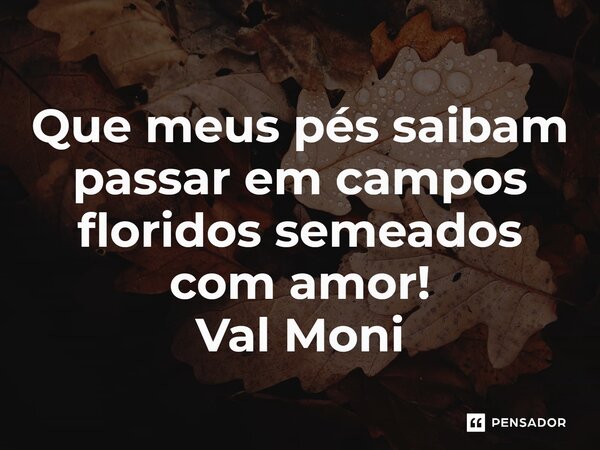⁠Que meus pés saibam passar em campos floridos semeados com amor!... Frase de Val Moni.