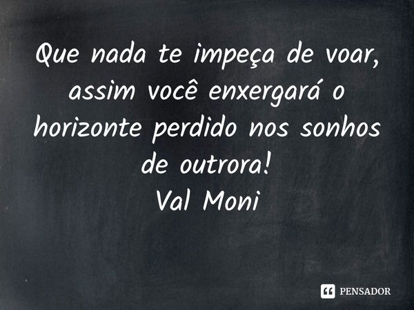 ⁠Que nada te impeça de voar, assim você enxergará o horizonte perdido nos sonhos de outrora!... Frase de Val Moni.
