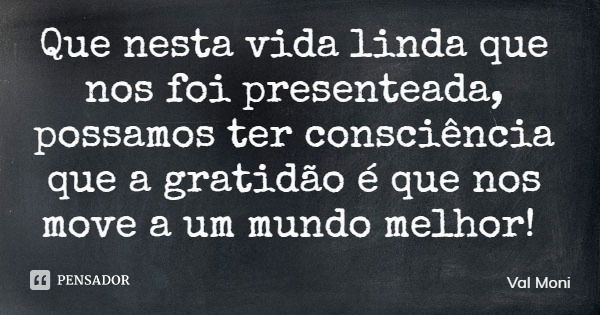 Que nesta vida linda que nos foi presenteada, possamos ter consciência que a gratidão é que nos move a um mundo melhor!... Frase de Val Moni.