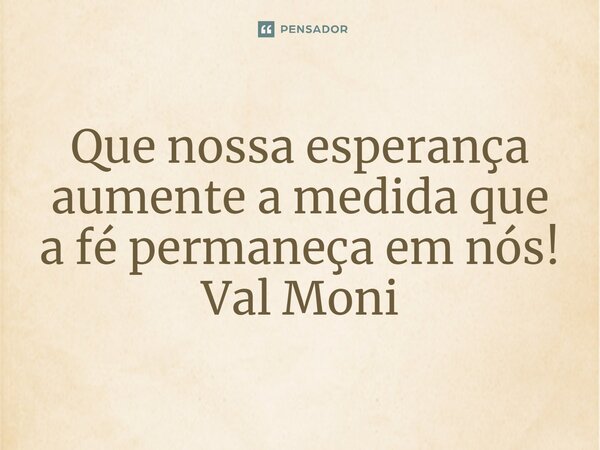 ⁠Que nossa esperança aumente a medida que a fé permaneça em nós!... Frase de Val Moni.