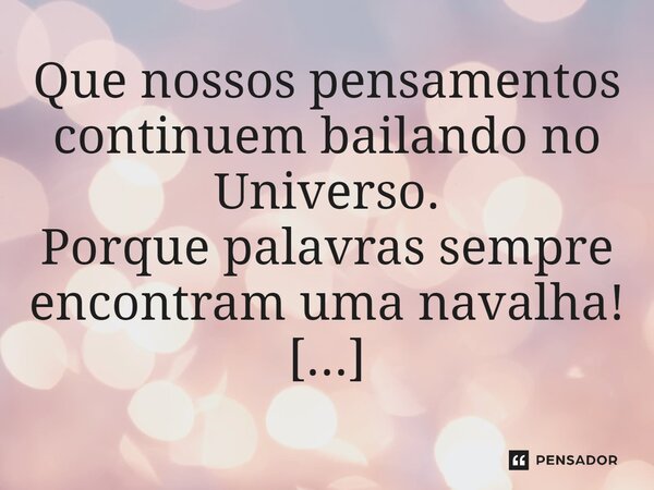 ⁠Que nossos pensamentos continuem bailando no Universo. Porque palavras sempre encontram uma navalha!... Frase de Val Moni.