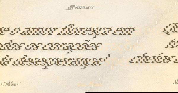 Que o amor floresça em todos os corações cheios da desesperança!... Frase de Val Moni.