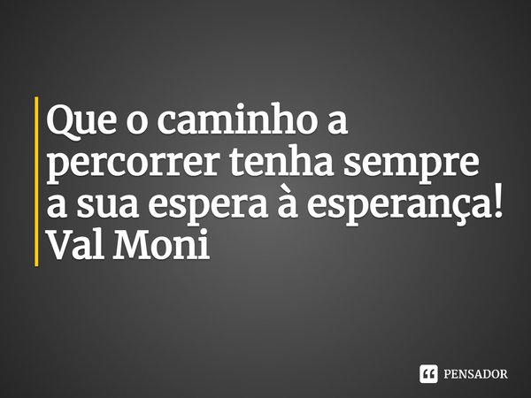⁠Que o caminho a percorrer tenha sempre a sua espera à esperança!... Frase de Val Moni.