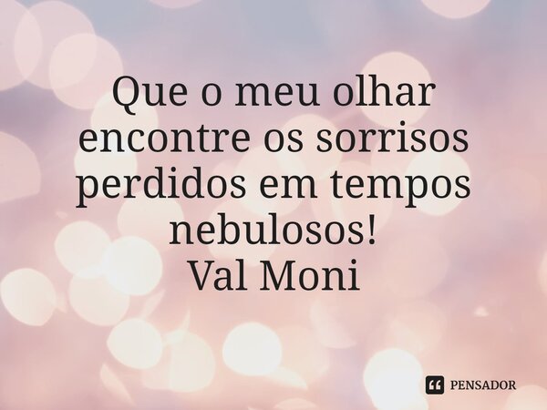 ⁠Que o meu olhar encontre os sorrisos perdidos em tempos nebulosos!... Frase de Val Moni.