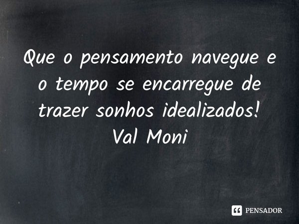 ⁠Que o pensamento navegue e o tempo se encarregue de trazer sonhos idealizados!... Frase de Val Moni.