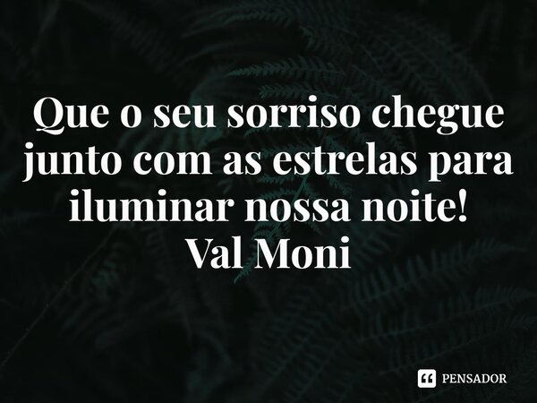 ⁠Que o seu sorriso chegue junto com as estrelas para iluminar nossa noite!... Frase de Val Moni.