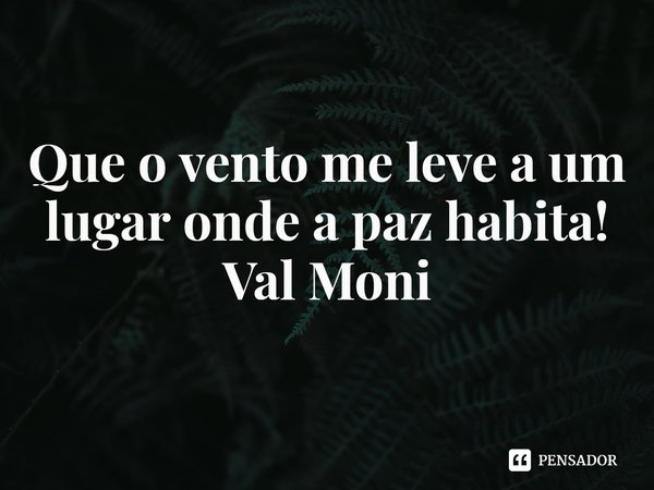 ⁠Que o vento me leve a um lugar onde a paz habita!... Frase de Val Moni.