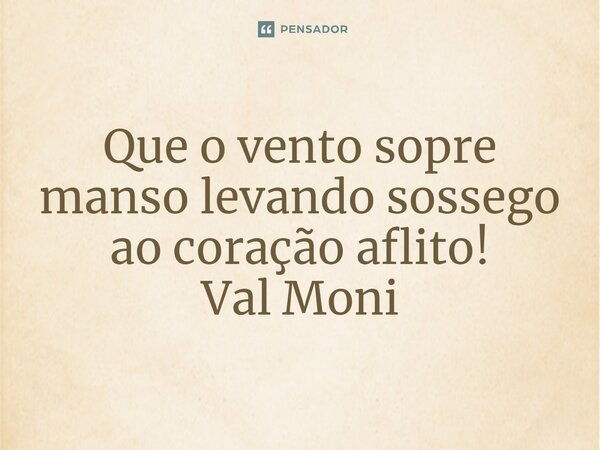 ⁠Que o vento sopre manso levando sossego ao coração aflito!... Frase de Val Moni.