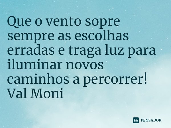 ⁠Que o vento sopre sempre as escolhas erradas e traga luz para iluminar novos caminhos a percorrer!... Frase de Val Moni.