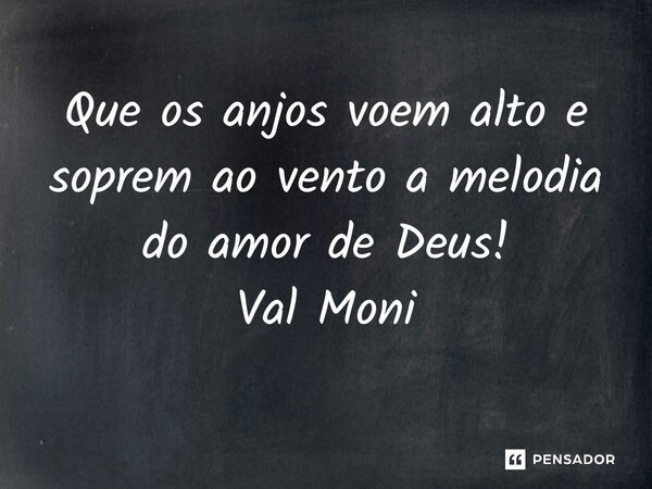 ⁠Que os anjos voem alto e soprem ao vento a melodia do amor de Deus!... Frase de Val Moni.