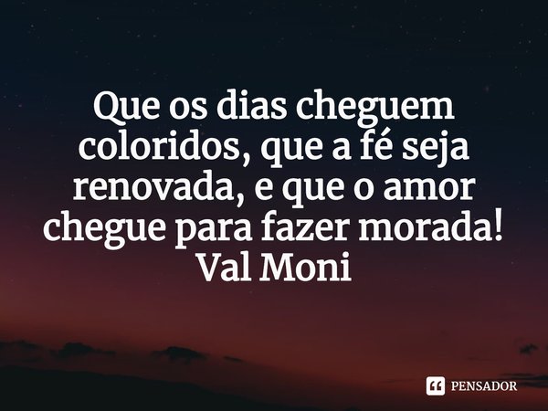 ⁠Que os dias cheguem coloridos, que a fé seja renovada, e que o amor chegue para fazer morada!... Frase de Val Moni.