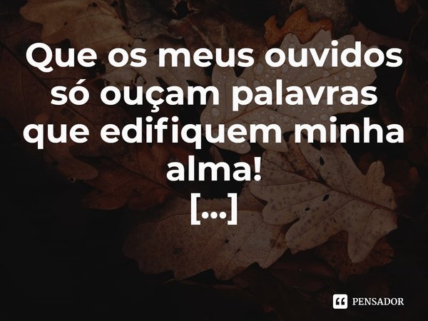 ⁠Que os meus ouvidos só ouçam palavras que edifiquem minha alma!... Frase de Val Moni.