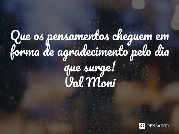 ⁠Que os pensamentos cheguem em forma de agradecimento pelo dia que surge!... Frase de Val Moni.
