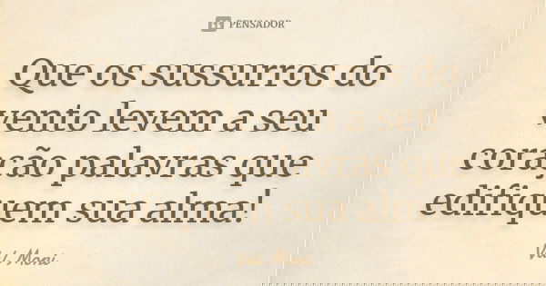 Que os sussurros do vento levem a seu coração palavras que edifiquem sua alma!... Frase de Val Moni.