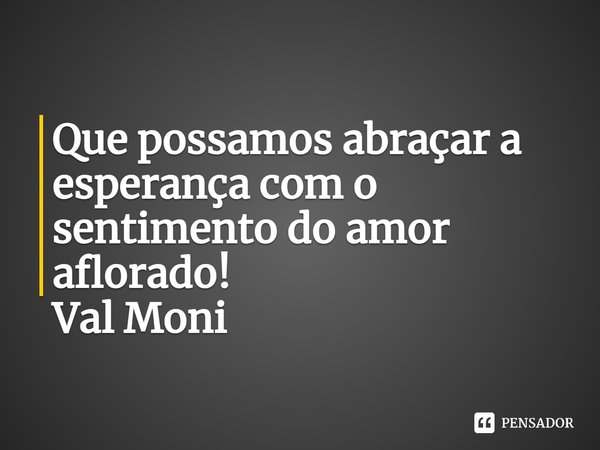 ⁠Que possamos abraçar a esperança com o sentimento do amor aflorado!... Frase de Val Moni.