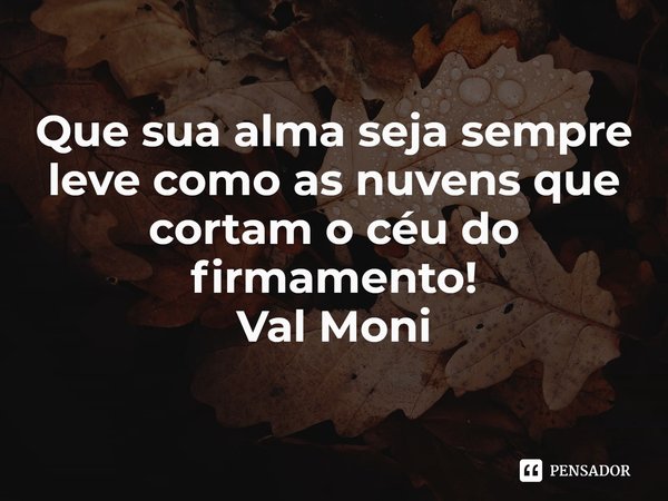 ⁠Que sua alma seja sempre leve como as nuvens que cortam o céu do firmamento!... Frase de Val Moni.