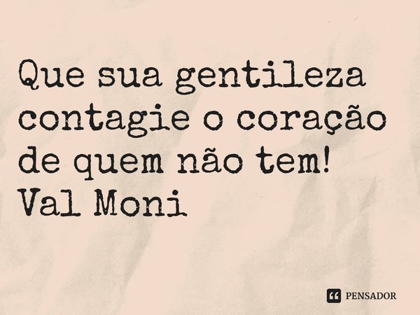 ⁠Que sua gentileza contagie o coração de quem não tem!... Frase de Val Moni.